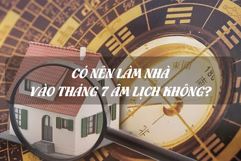có nên xây nhà vào tháng 7 âm lịch